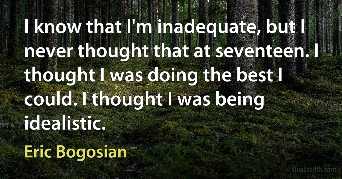 I know that I'm inadequate, but I never thought that at seventeen. I thought I was doing the best I could. I thought I was being idealistic. (Eric Bogosian)