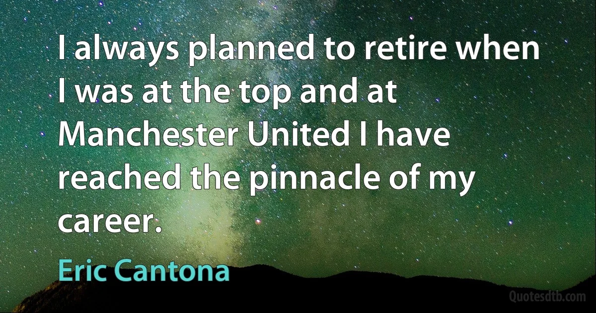 I always planned to retire when I was at the top and at Manchester United I have reached the pinnacle of my career. (Eric Cantona)