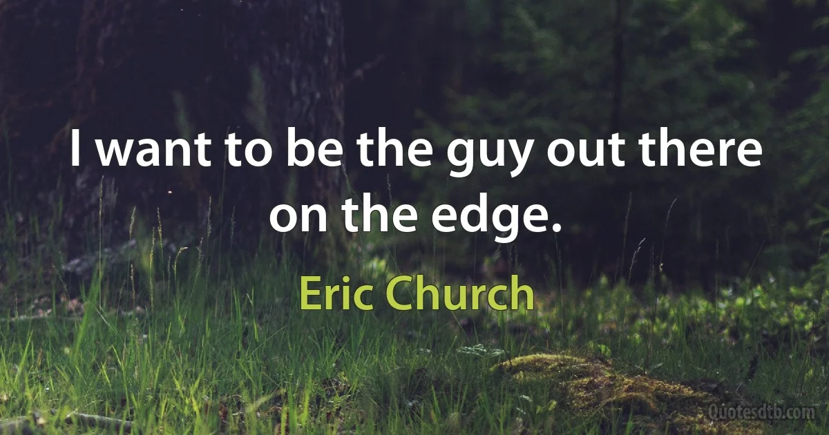 I want to be the guy out there on the edge. (Eric Church)