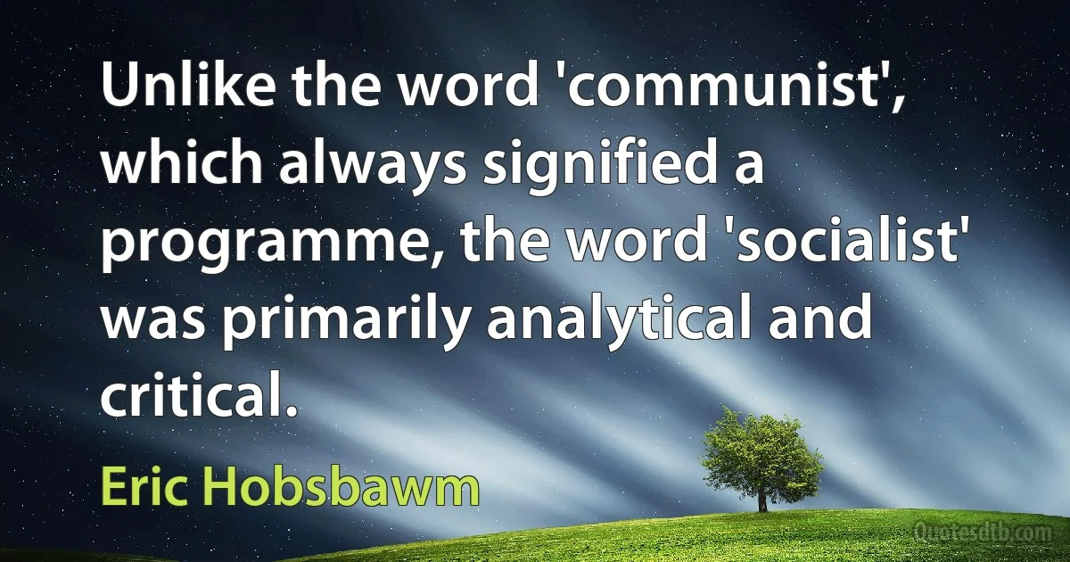 Unlike the word 'communist', which always signified a programme, the word 'socialist' was primarily analytical and critical. (Eric Hobsbawm)