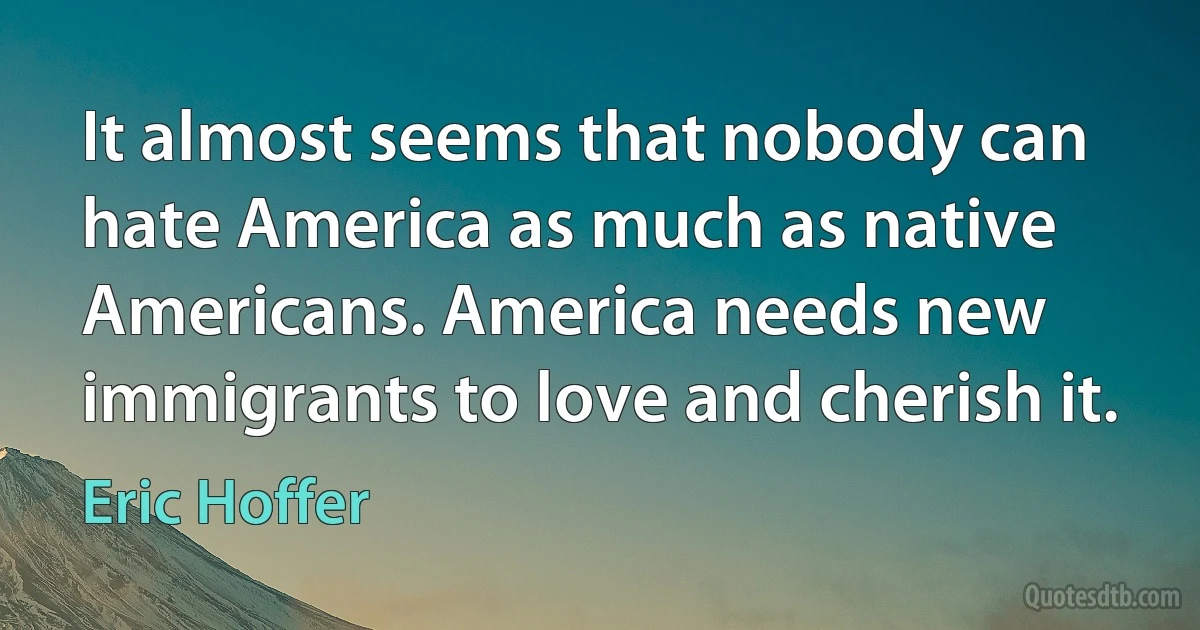 It almost seems that nobody can hate America as much as native Americans. America needs new immigrants to love and cherish it. (Eric Hoffer)