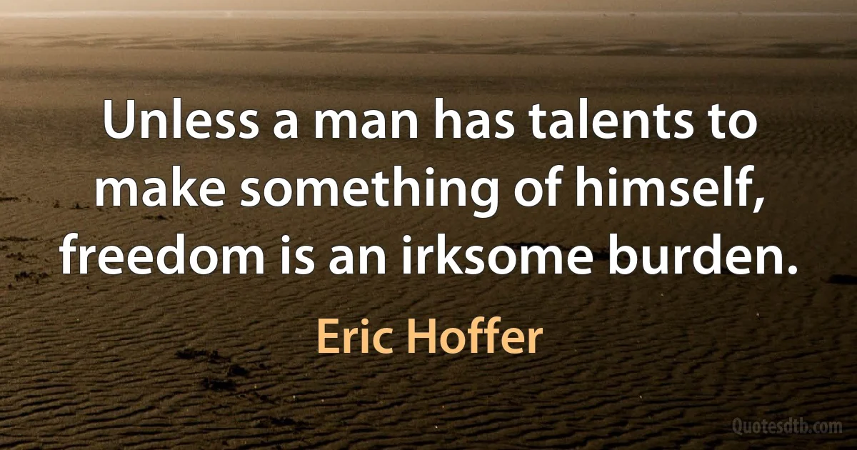 Unless a man has talents to make something of himself, freedom is an irksome burden. (Eric Hoffer)