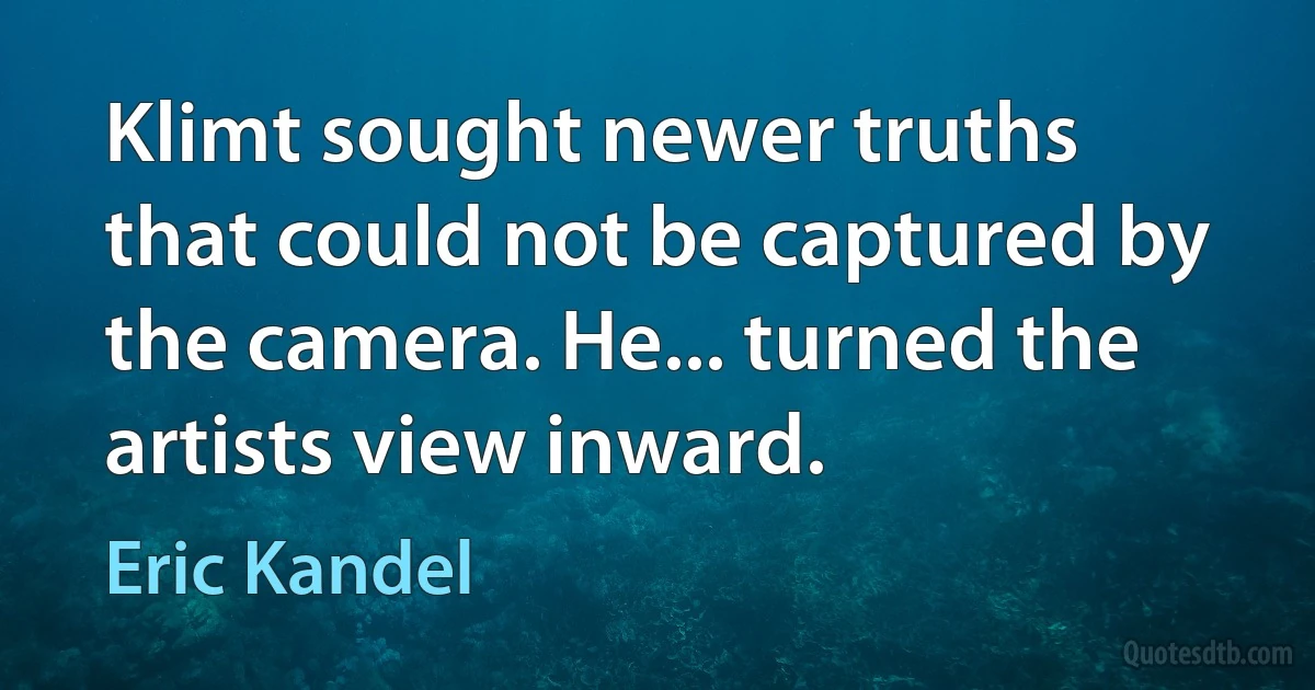 Klimt sought newer truths that could not be captured by the camera. He... turned the artists view inward. (Eric Kandel)