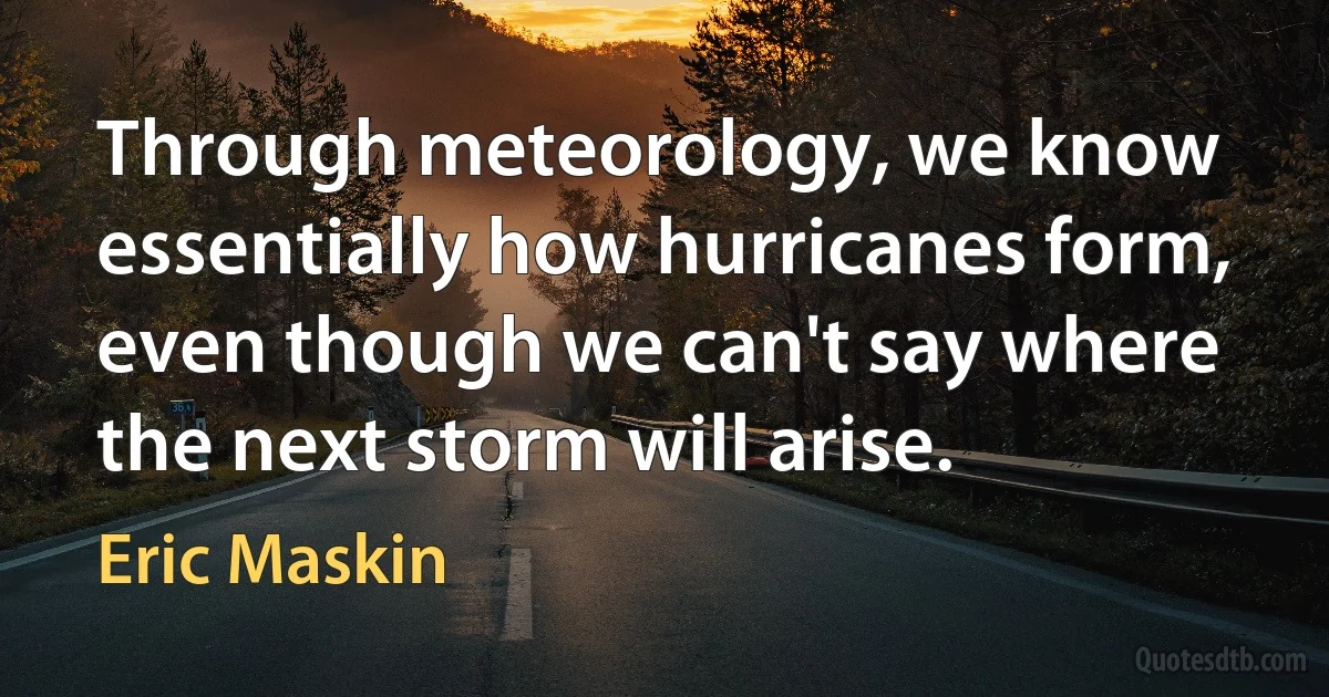 Through meteorology, we know essentially how hurricanes form, even though we can't say where the next storm will arise. (Eric Maskin)