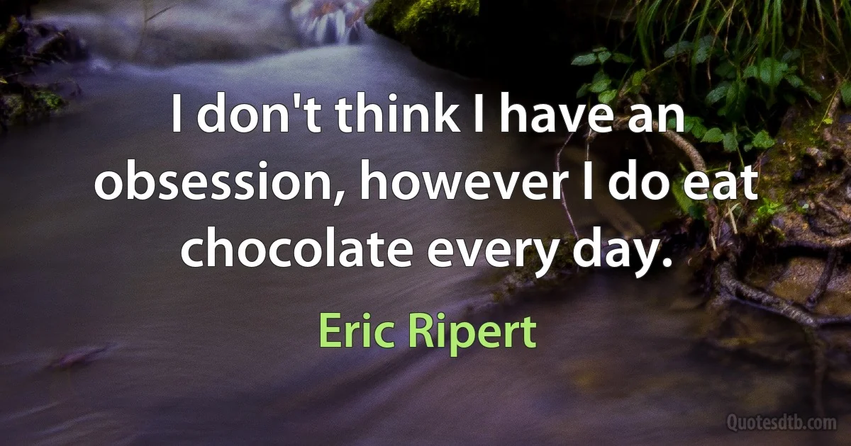 I don't think I have an obsession, however I do eat chocolate every day. (Eric Ripert)