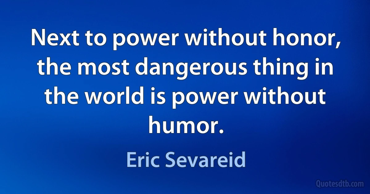 Next to power without honor, the most dangerous thing in the world is power without humor. (Eric Sevareid)