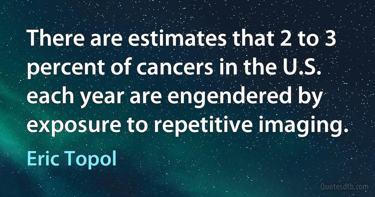 There are estimates that 2 to 3 percent of cancers in the U.S. each year are engendered by exposure to repetitive imaging. (Eric Topol)