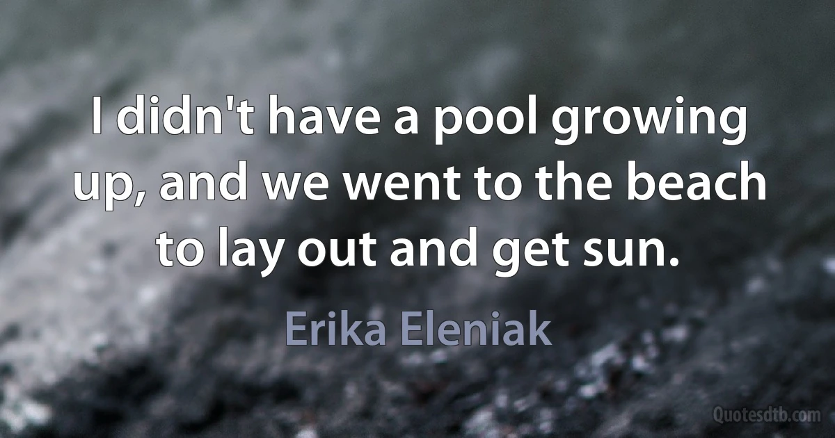 I didn't have a pool growing up, and we went to the beach to lay out and get sun. (Erika Eleniak)