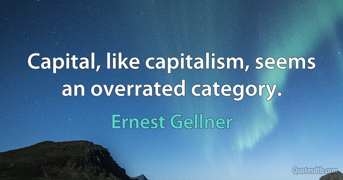 Capital, like capitalism, seems an overrated category. (Ernest Gellner)