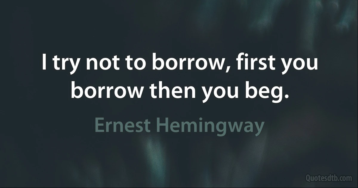 I try not to borrow, first you borrow then you beg. (Ernest Hemingway)