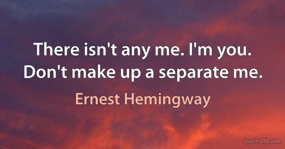 There isn't any me. I'm you. Don't make up a separate me. (Ernest Hemingway)