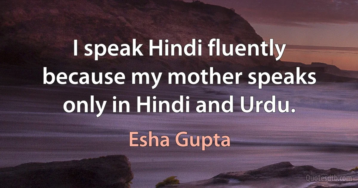 I speak Hindi fluently because my mother speaks only in Hindi and Urdu. (Esha Gupta)