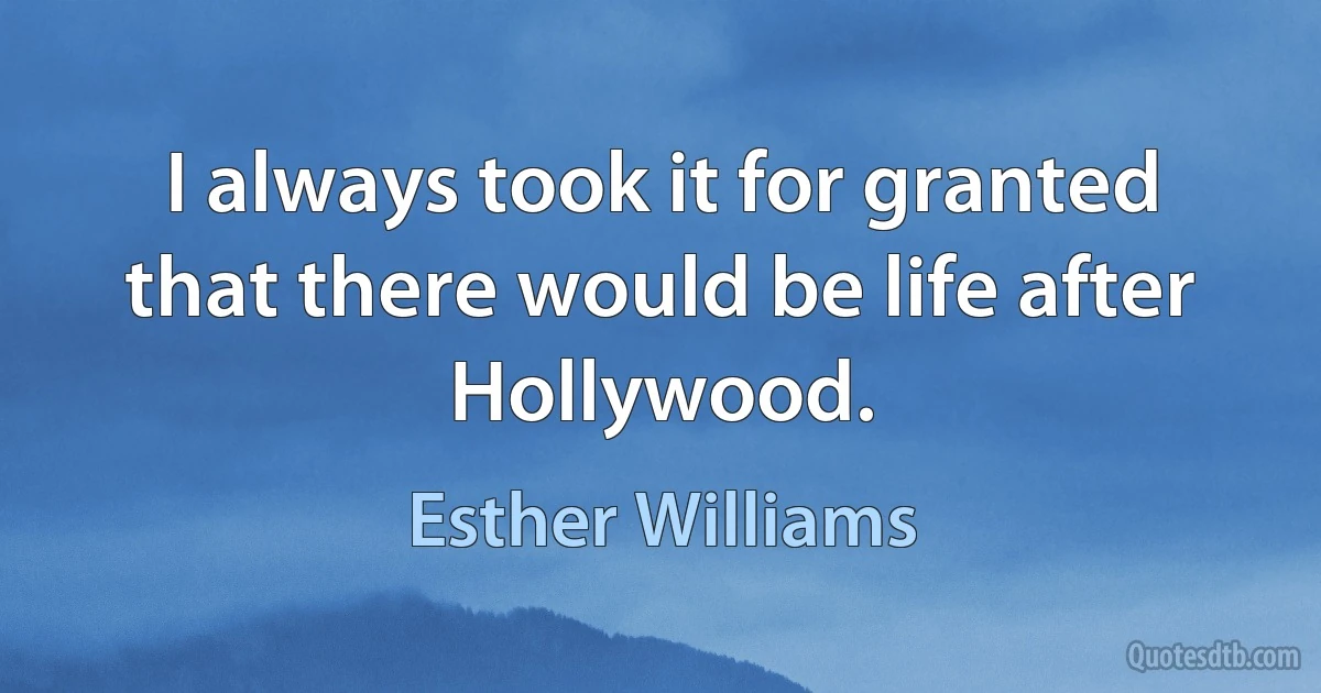 I always took it for granted that there would be life after Hollywood. (Esther Williams)