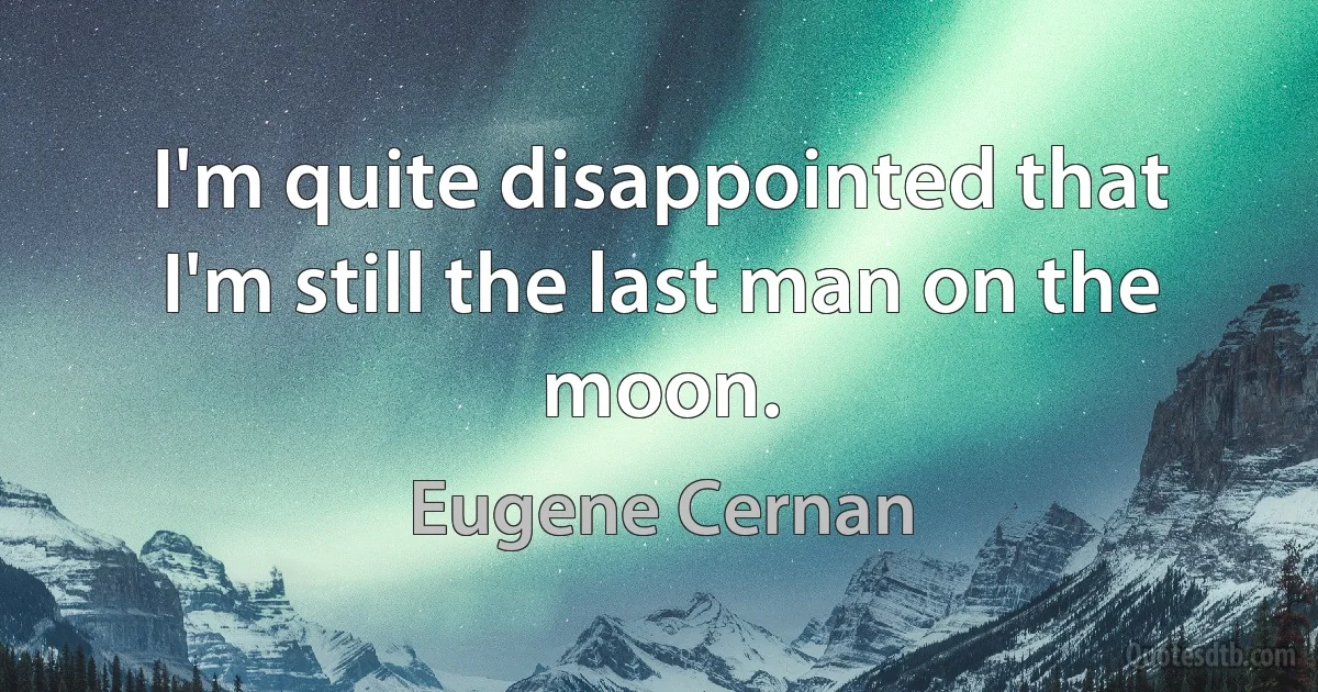 I'm quite disappointed that I'm still the last man on the moon. (Eugene Cernan)