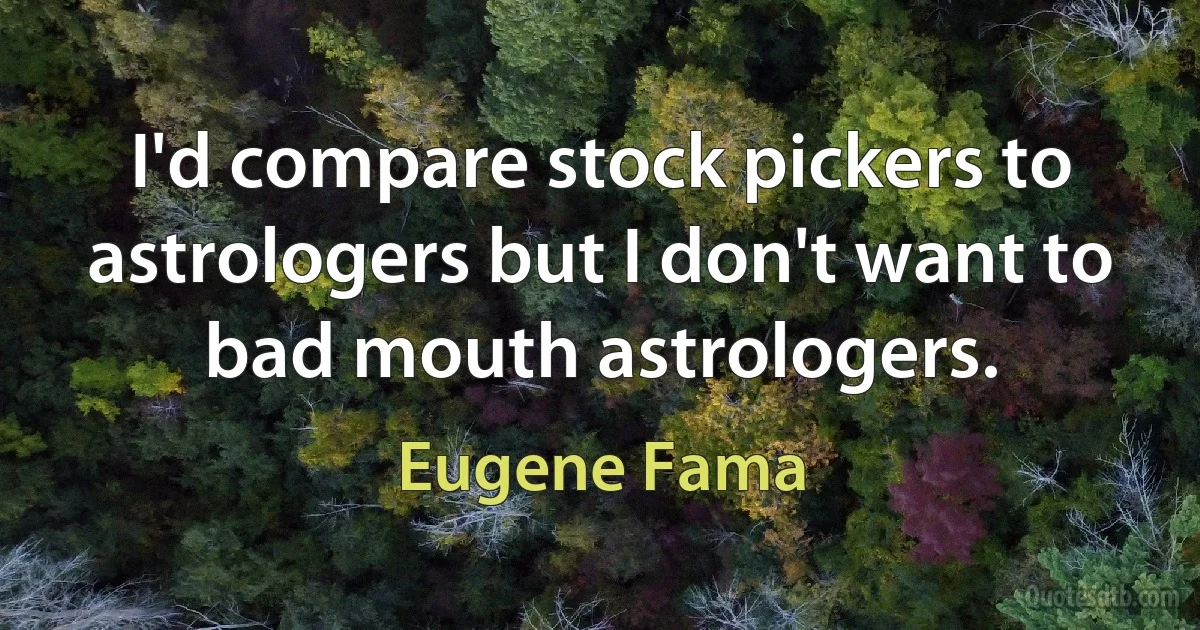 I'd compare stock pickers to astrologers but I don't want to bad mouth astrologers. (Eugene Fama)