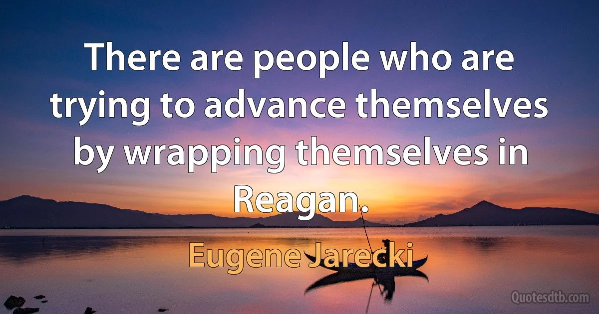 There are people who are trying to advance themselves by wrapping themselves in Reagan. (Eugene Jarecki)