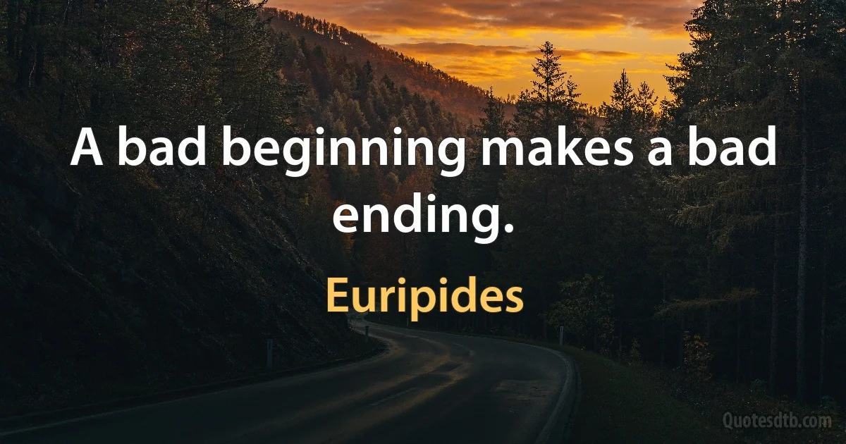 A bad beginning makes a bad ending. (Euripides)