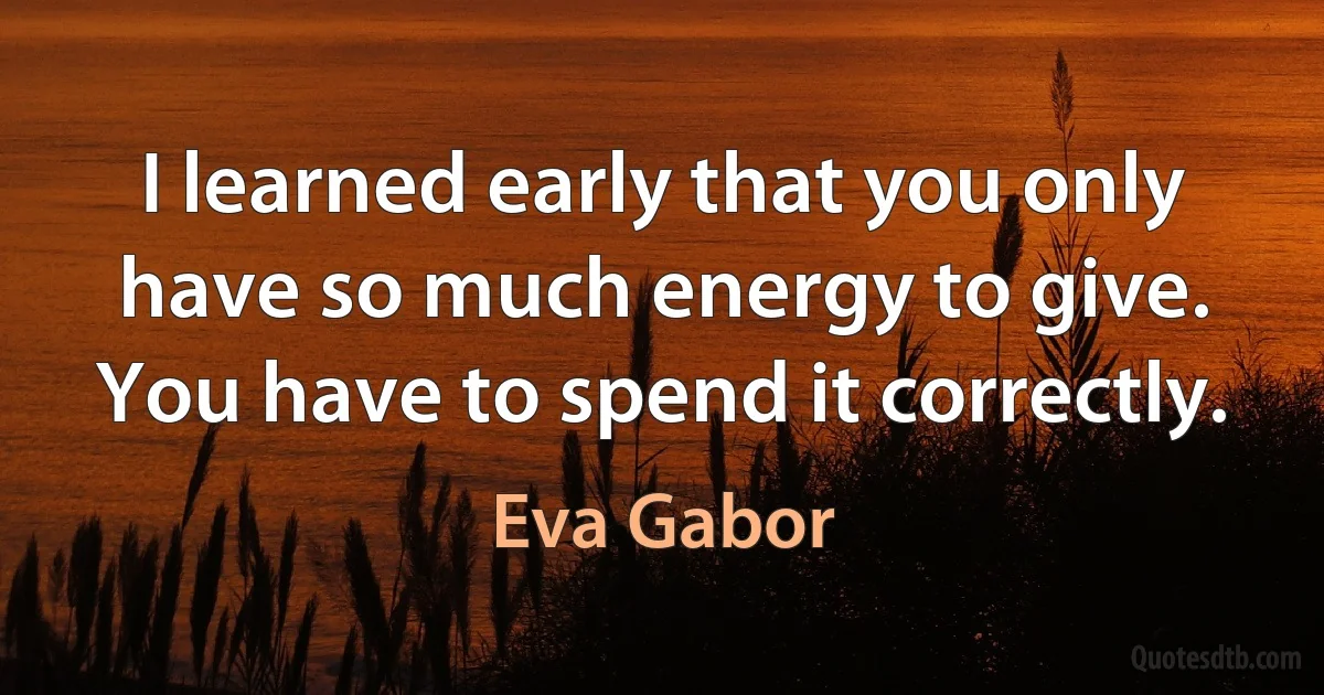 I learned early that you only have so much energy to give. You have to spend it correctly. (Eva Gabor)