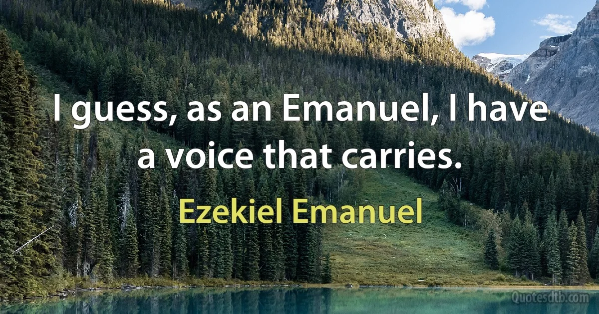 I guess, as an Emanuel, I have a voice that carries. (Ezekiel Emanuel)