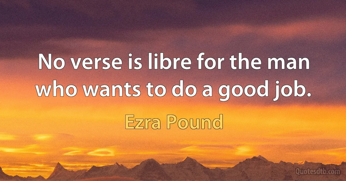 No verse is libre for the man who wants to do a good job. (Ezra Pound)