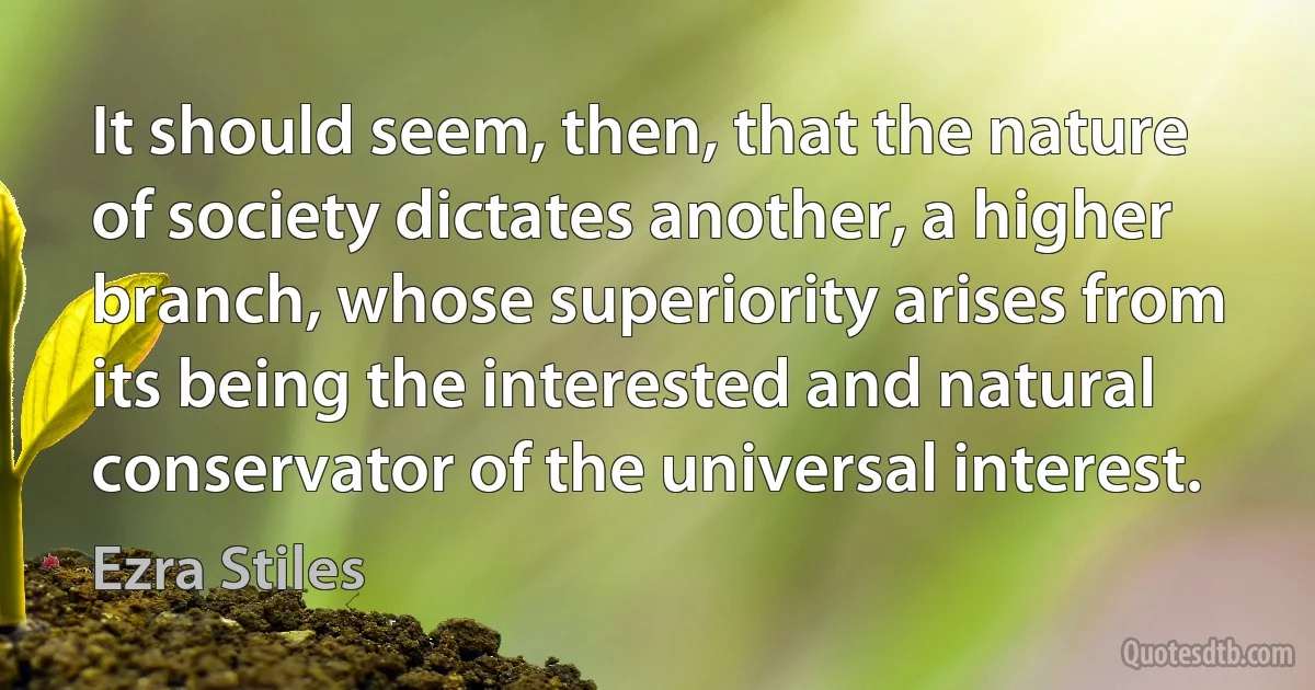 It should seem, then, that the nature of society dictates another, a higher branch, whose superiority arises from its being the interested and natural conservator of the universal interest. (Ezra Stiles)