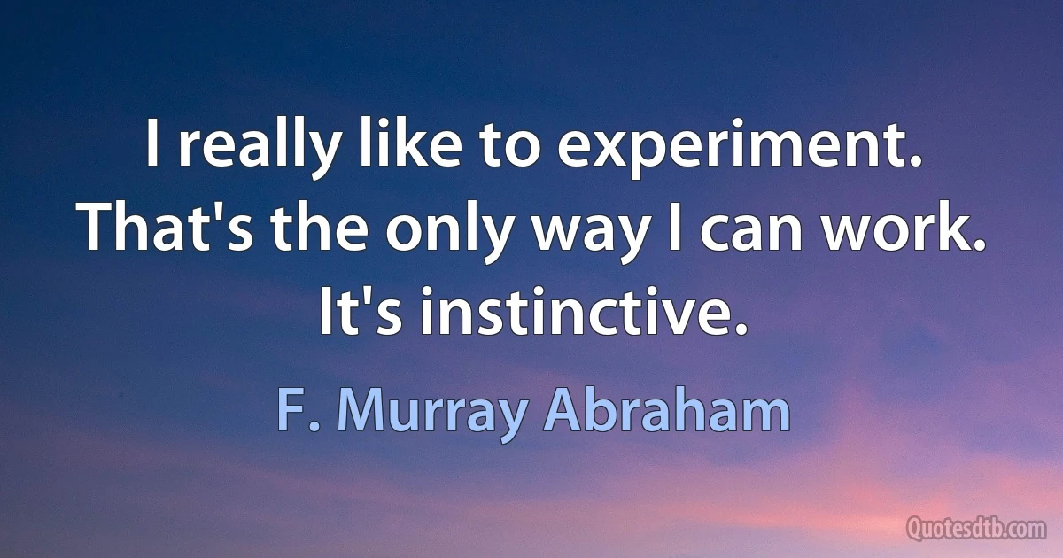 I really like to experiment. That's the only way I can work. It's instinctive. (F. Murray Abraham)