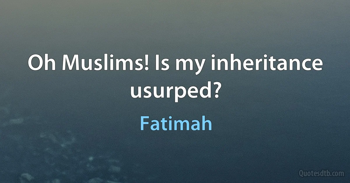 Oh Muslims! Is my inheritance usurped? (Fatimah)