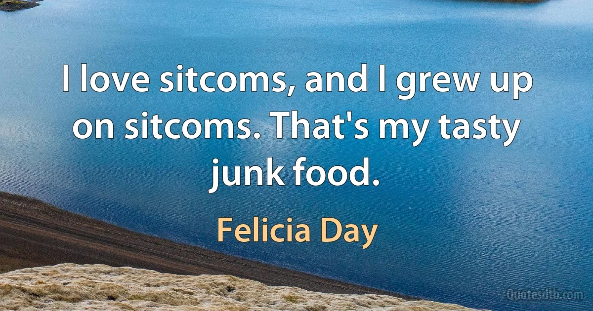 I love sitcoms, and I grew up on sitcoms. That's my tasty junk food. (Felicia Day)