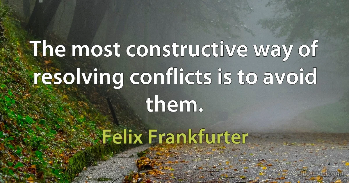 The most constructive way of resolving conflicts is to avoid them. (Felix Frankfurter)