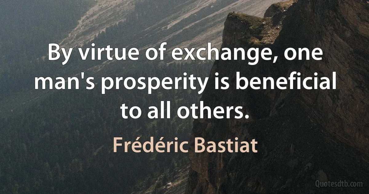 By virtue of exchange, one man's prosperity is beneficial to all others. (Frédéric Bastiat)