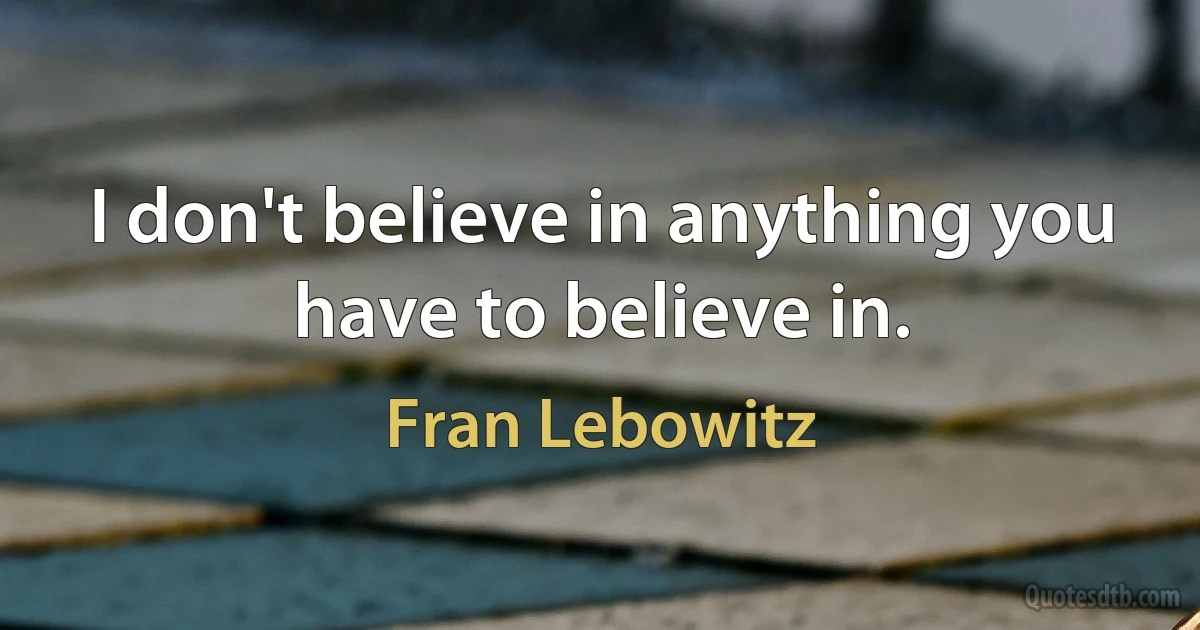 I don't believe in anything you have to believe in. (Fran Lebowitz)