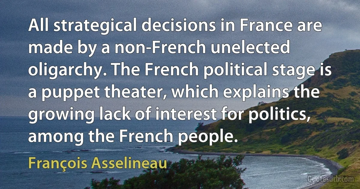 All strategical decisions in France are made by a non-French unelected oligarchy. The French political stage is a puppet theater, which explains the growing lack of interest for politics, among the French people. (François Asselineau)