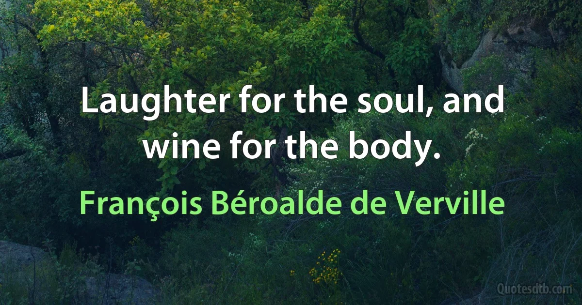 Laughter for the soul, and wine for the body. (François Béroalde de Verville)