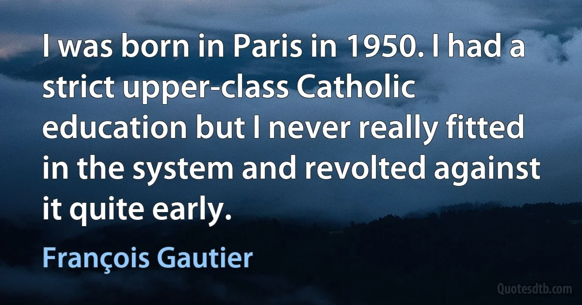 I was born in Paris in 1950. I had a strict upper-class Catholic education but I never really fitted in the system and revolted against it quite early. (François Gautier)