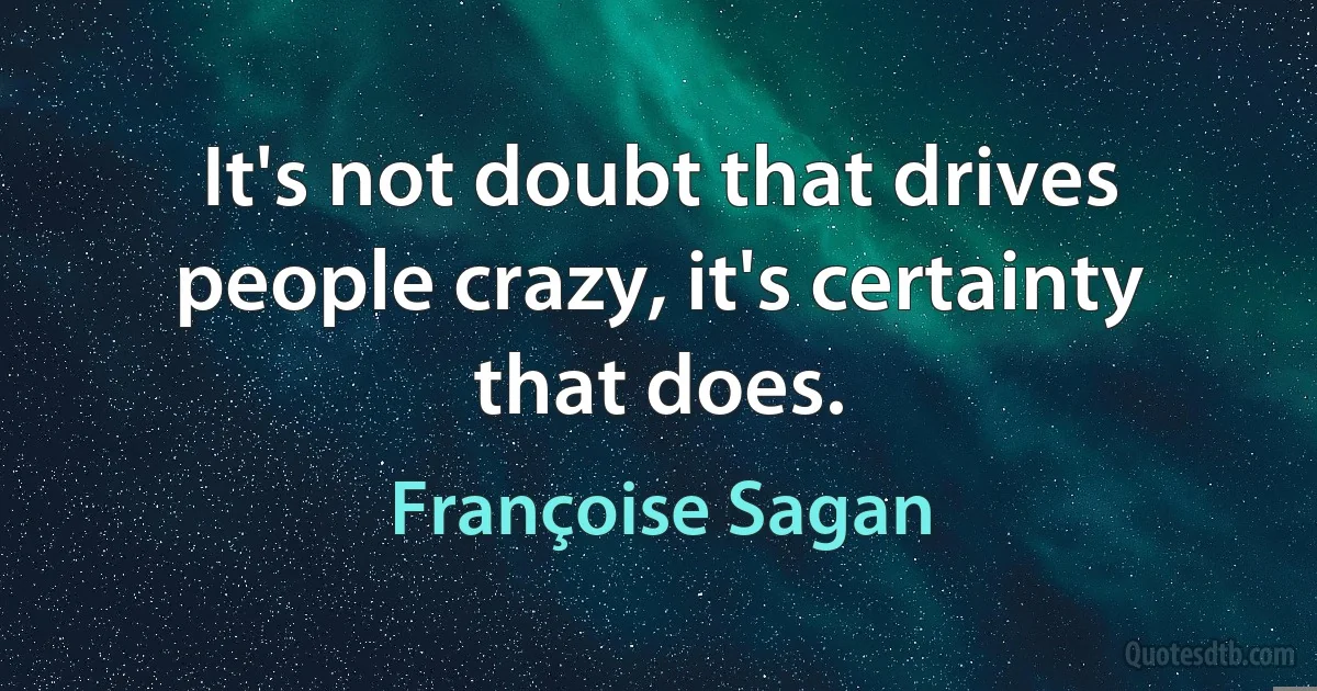 It's not doubt that drives people crazy, it's certainty that does. (Françoise Sagan)