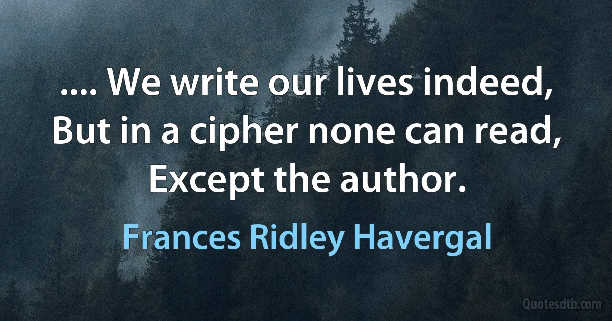 .... We write our lives indeed, But in a cipher none can read, Except the author. (Frances Ridley Havergal)