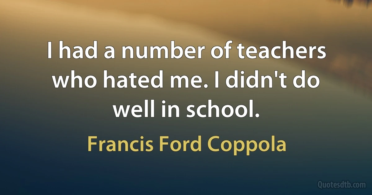 I had a number of teachers who hated me. I didn't do well in school. (Francis Ford Coppola)