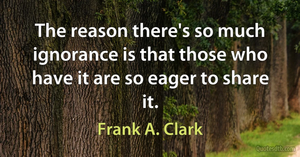 The reason there's so much ignorance is that those who have it are so eager to share it. (Frank A. Clark)