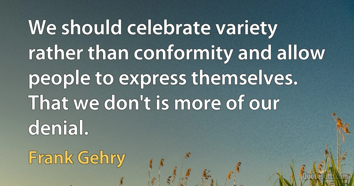 We should celebrate variety rather than conformity and allow people to express themselves. That we don't is more of our denial. (Frank Gehry)