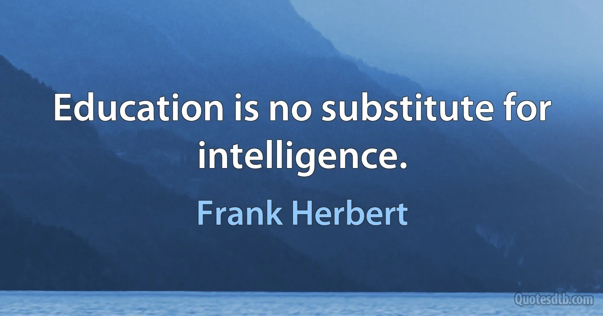 Education is no substitute for intelligence. (Frank Herbert)