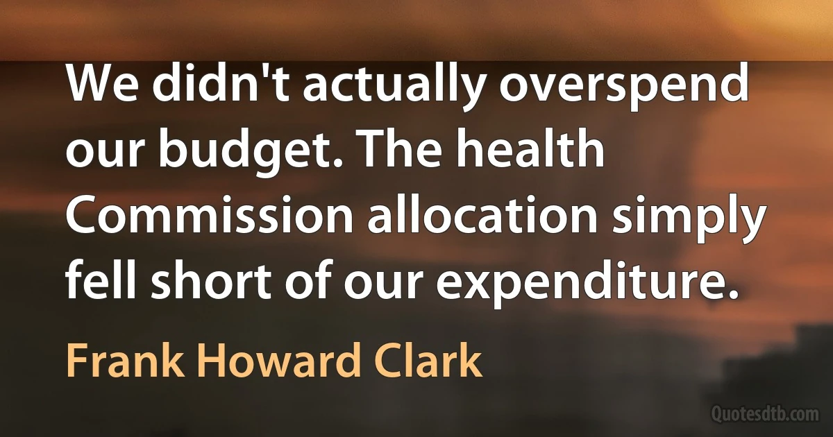 We didn't actually overspend our budget. The health Commission allocation simply fell short of our expenditure. (Frank Howard Clark)