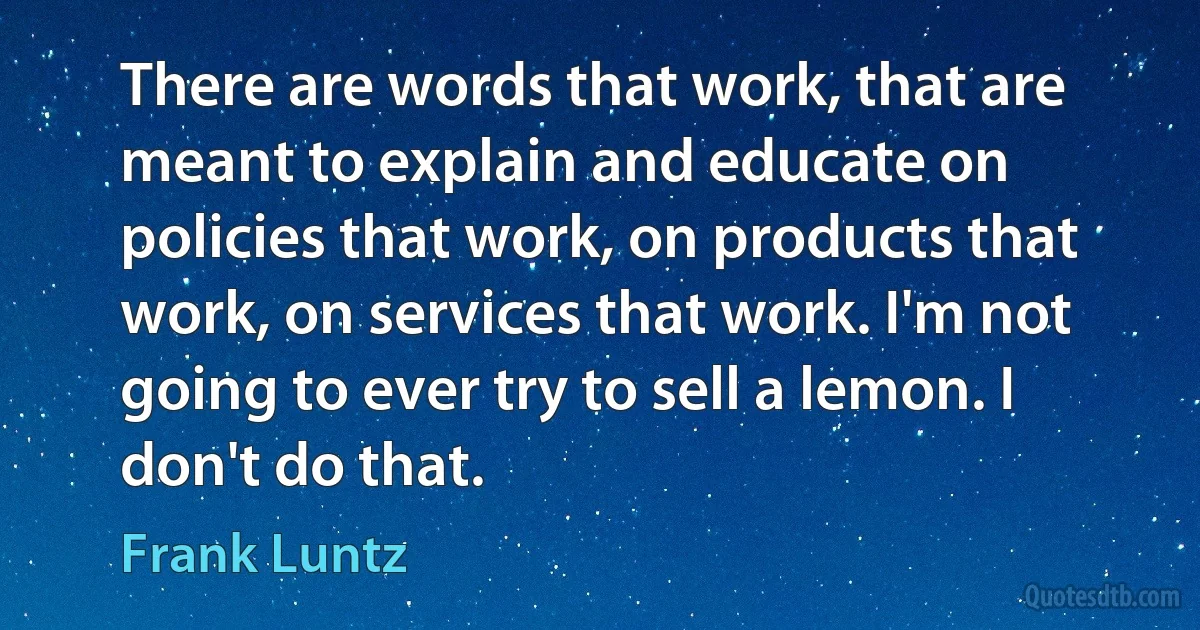 There are words that work, that are meant to explain and educate on policies that work, on products that work, on services that work. I'm not going to ever try to sell a lemon. I don't do that. (Frank Luntz)