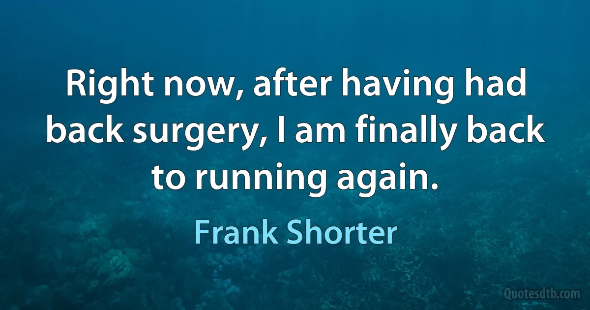 Right now, after having had back surgery, I am finally back to running again. (Frank Shorter)