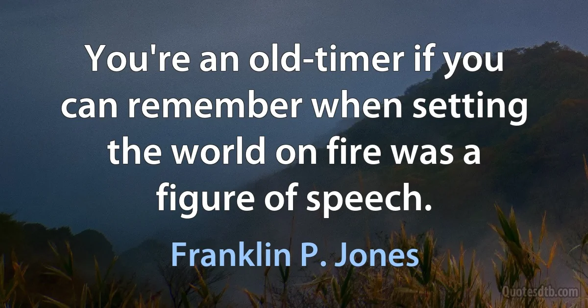 You're an old-timer if you can remember when setting the world on fire was a figure of speech. (Franklin P. Jones)