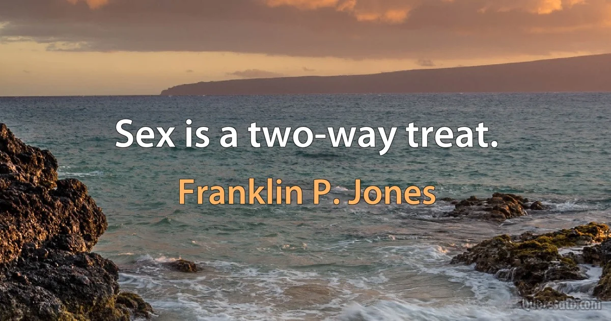 Sex is a two-way treat. (Franklin P. Jones)