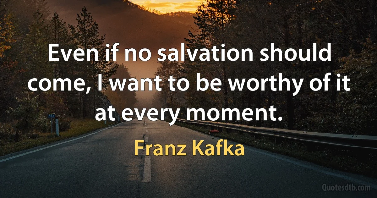 Even if no salvation should come, I want to be worthy of it at every moment. (Franz Kafka)