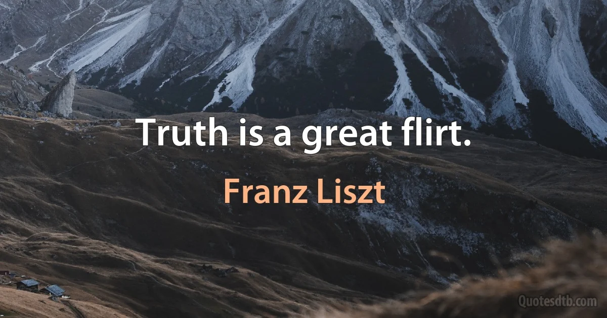 Truth is a great flirt. (Franz Liszt)