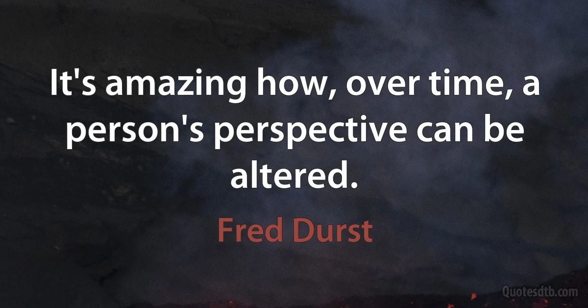 It's amazing how, over time, a person's perspective can be altered. (Fred Durst)