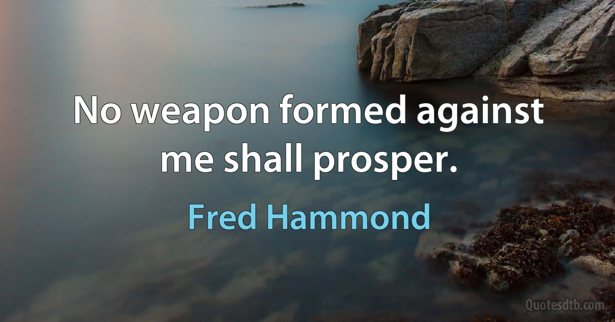 No weapon formed against me shall prosper. (Fred Hammond)