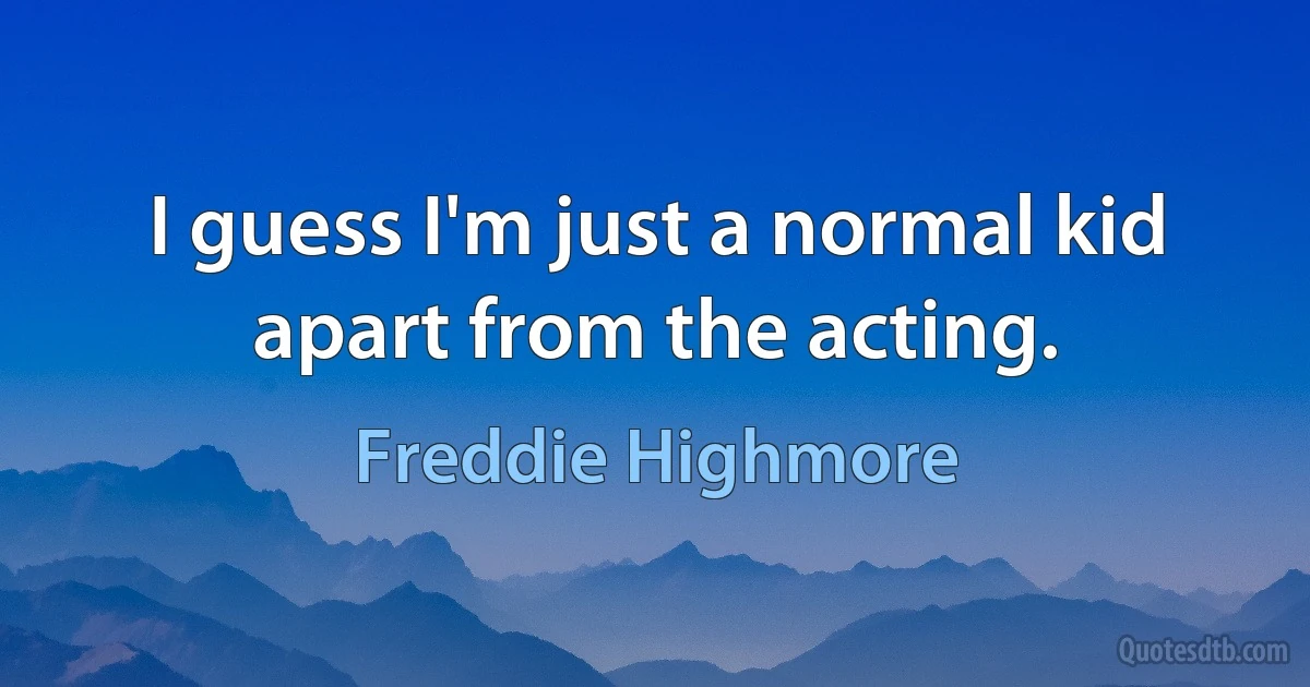 I guess I'm just a normal kid apart from the acting. (Freddie Highmore)